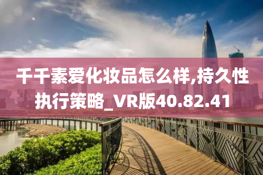 千千素爱化妆品怎么样,持久性执行策略_VR版40.82.41