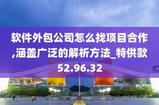 软件外包公司怎么找项目合作,涵盖广泛的解析方法_特供款52.96.32