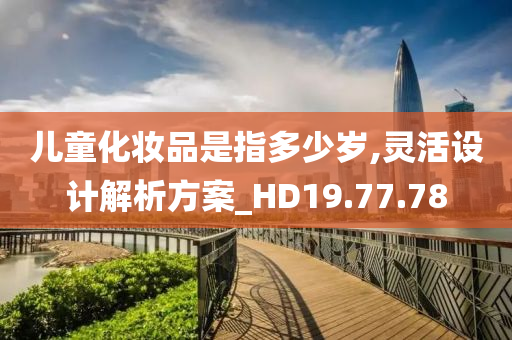 儿童化妆品是指多少岁,灵活设计解析方案_HD19.77.78