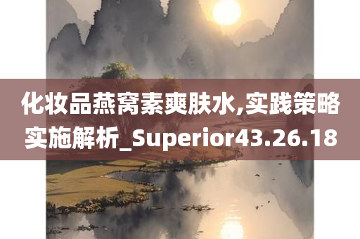 化妆品燕窝素爽肤水,实践策略实施解析_Superior43.26.18