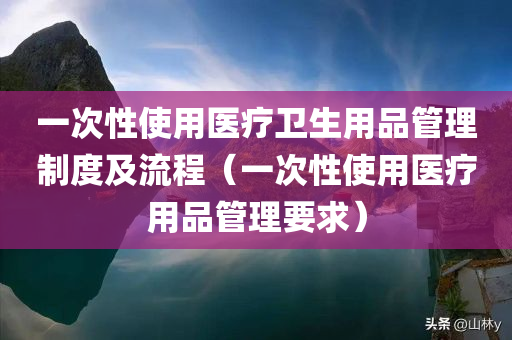 一次性使用医疗卫生用品管理制度及流程（一次性使用医疗用品管理要求）