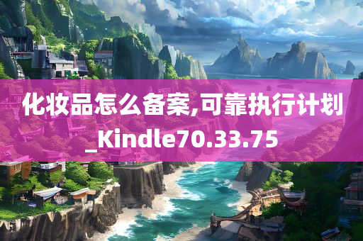 化妆品怎么备案,可靠执行计划_Kindle70.33.75