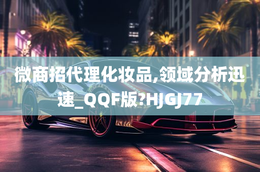 微商招代理化妆品,领域分析迅速_QQF版?HJGJ77