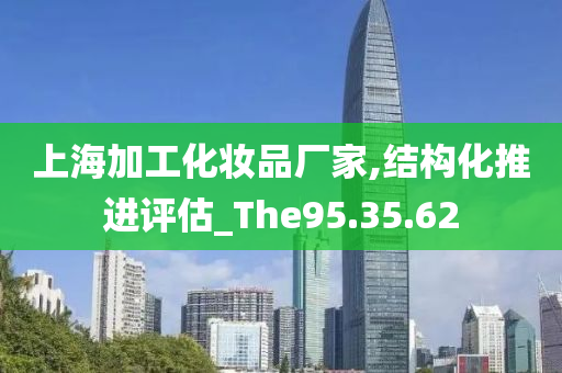 上海加工化妆品厂家,结构化推进评估_The95.35.62