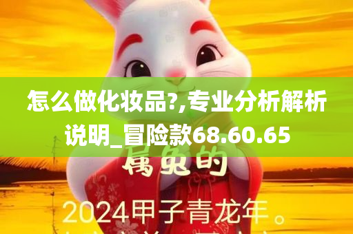 怎么做化妆品?,专业分析解析说明_冒险款68.60.65