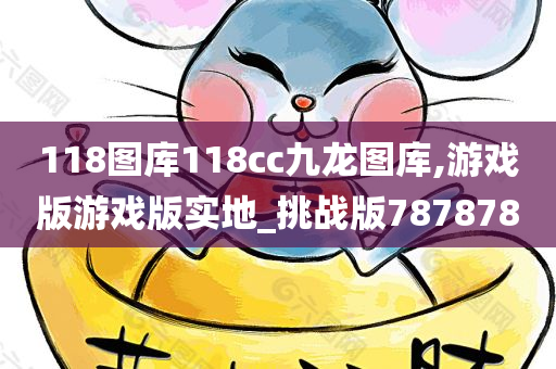 118图库118cc九龙图库,游戏版游戏版实地_挑战版787878