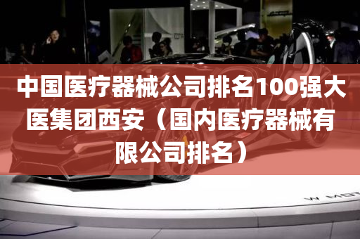 中国医疗器械公司排名100强大医集团西安（国内医疗器械有限公司排名）