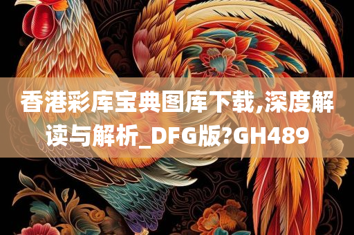 香港彩库宝典图库下载,深度解读与解析_DFG版?GH489