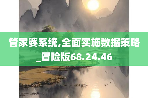 管家婆系统,全面实施数据策略_冒险版68.24.46