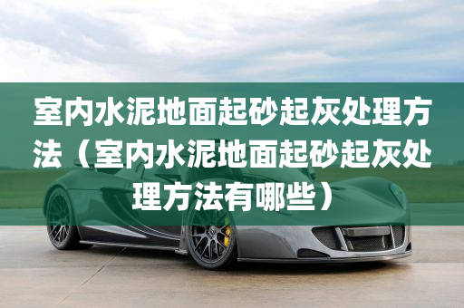 室内水泥地面起砂起灰处理方法（室内水泥地面起砂起灰处理方法有哪些）