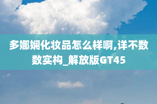 多娜娴化妆品怎么样啊,详不数数实构_解放版GT45