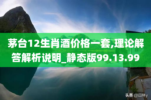 茅台12生肖酒价格一套,理论解答解析说明_静态版99.13.99