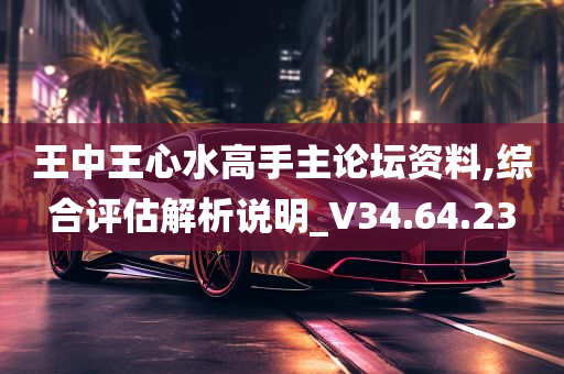 王中王心水高手主论坛资料,综合评估解析说明_V34.64.23