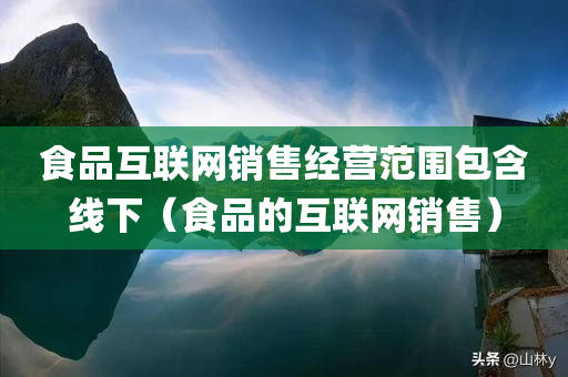 食品互联网销售经营范围包含线下（食品的互联网销售）