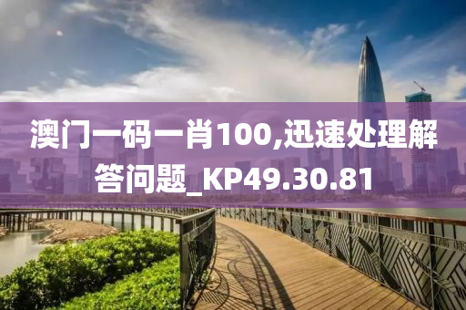 澳门一码一肖100,迅速处理解答问题_KP49.30.81