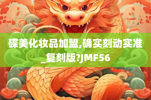 碟美化妆品加盟,确实刻动实准_复刻版?JMF56