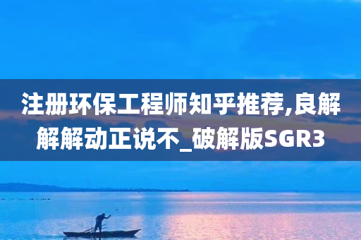 注册环保工程师知乎推荐,良解解解动正说不_破解版SGR3