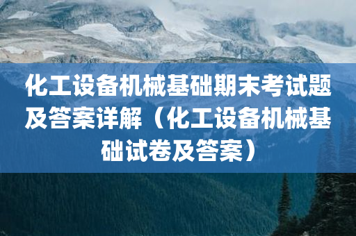 化工设备机械基础期末考试题及答案详解（化工设备机械基础试卷及答案）