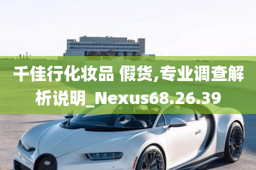 千佳行化妆品 假货,专业调查解析说明_Nexus68.26.39