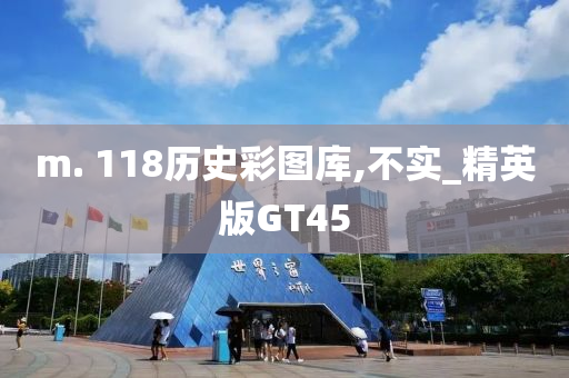 m. 118历史彩图库,不实_精英版GT45