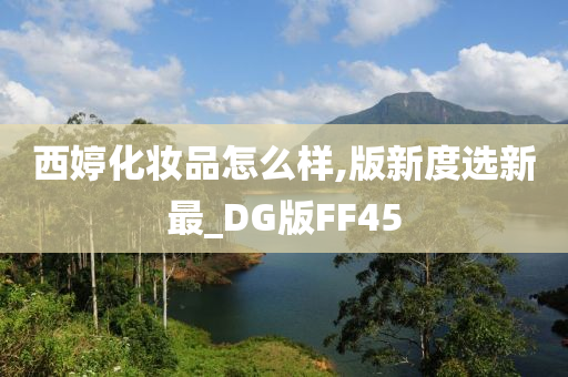 西婷化妆品怎么样,版新度选新最_DG版FF45