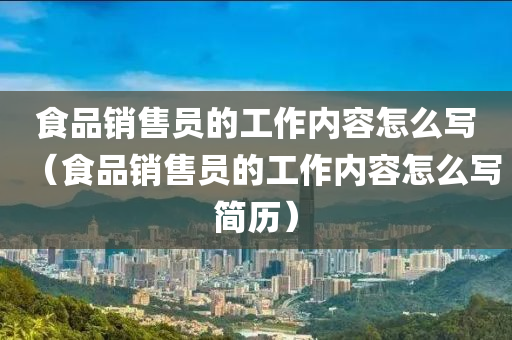 食品销售员的工作内容怎么写（食品销售员的工作内容怎么写简历）