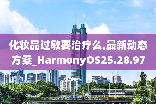 化妆品过敏要治疗么,最新动态方案_HarmonyOS25.28.97