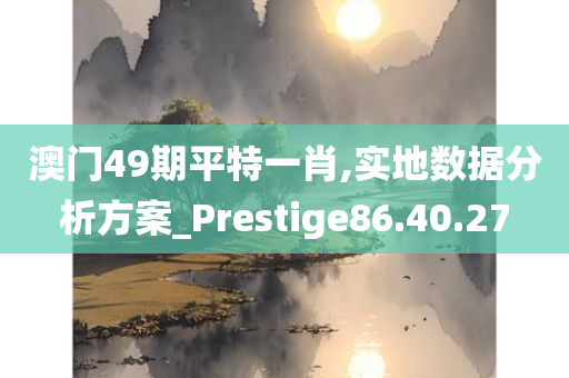 澳门49期平特一肖,实地数据分析方案_Prestige86.40.27