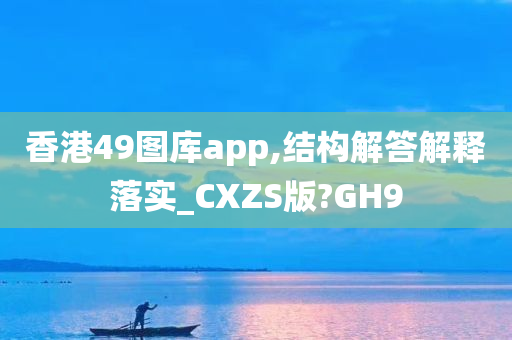 香港49图库app,结构解答解释落实_CXZS版?GH9