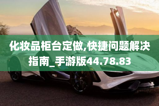 化妆品柜台定做,快捷问题解决指南_手游版44.78.83