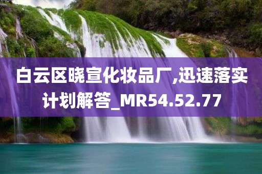 白云区晓宣化妆品厂,迅速落实计划解答_MR54.52.77