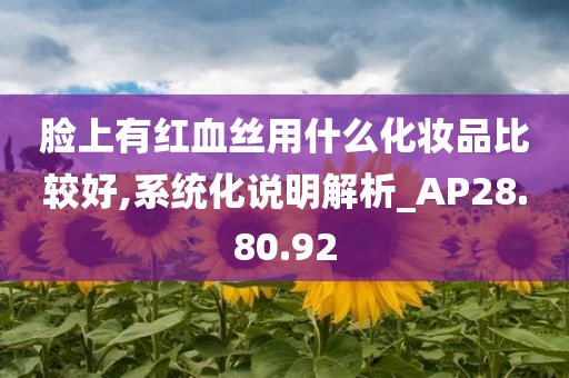 脸上有红血丝用什么化妆品比较好,系统化说明解析_AP28.80.92