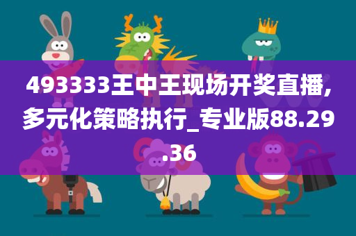 493333王中王现场开奖直播,多元化策略执行_专业版88.29.36