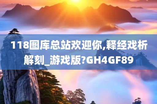 118图库总站欢迎你,释经戏析解刻_游戏版?GH4GF89