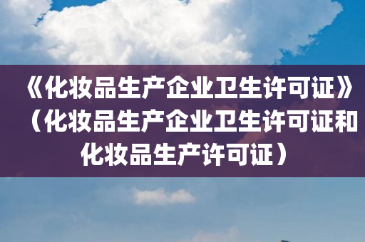 《化妆品生产企业卫生许可证》（化妆品生产企业卫生许可证和化妆品生产许可证）