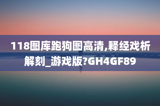 118图库跑狗图高清,释经戏析解刻_游戏版?GH4GF89