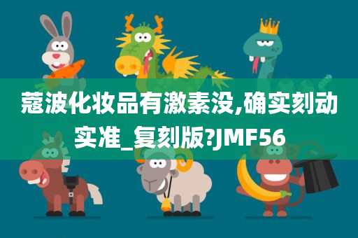 蔻波化妆品有激素没,确实刻动实准_复刻版?JMF56