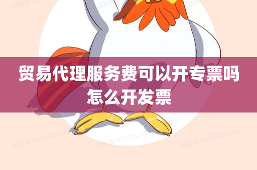 贸易代理服务费可以开专票吗怎么开发票