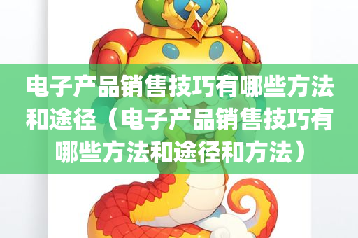 电子产品销售技巧有哪些方法和途径（电子产品销售技巧有哪些方法和途径和方法）