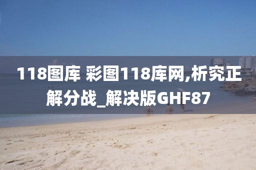 118图库 彩图118库网,析究正解分战_解决版GHF87