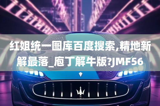 红姐统一图库百度搜索,精地新解最落_庖丁解牛版?JMF56