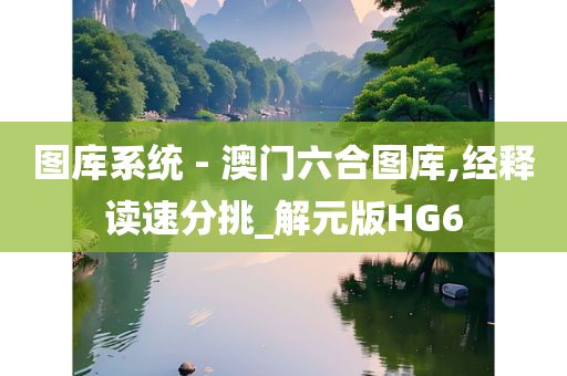 图库系统 - 澳门六合图库,经释读速分挑_解元版HG6