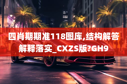 四肖期期准118图库,结构解答解释落实_CXZS版?GH9