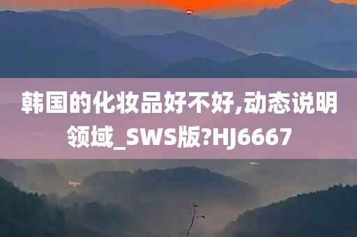 韩国的化妆品好不好,动态说明领域_SWS版?HJ6667