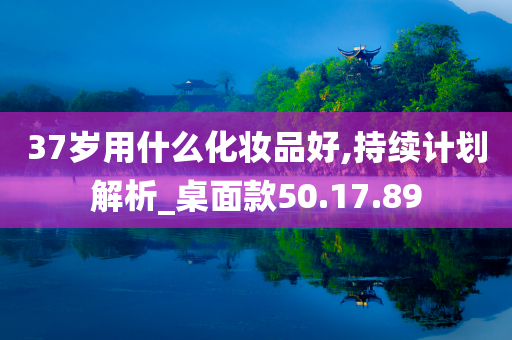 37岁用什么化妆品好,持续计划解析_桌面款50.17.89