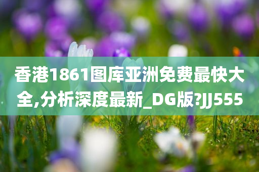 香港1861图库亚洲免费最快大全,分析深度最新_DG版?JJ555