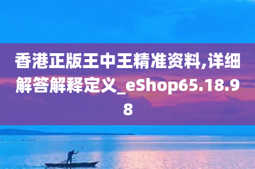 香港正版王中王精准资料,详细解答解释定义_eShop65.18.98