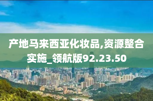 产地马来西亚化妆品,资源整合实施_领航版92.23.50