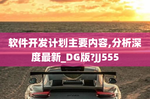 软件开发计划主要内容,分析深度最新_DG版?JJ555