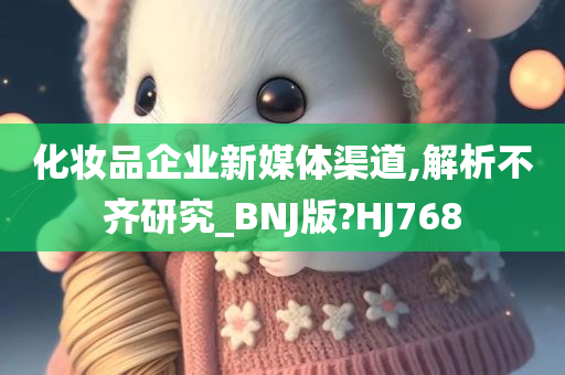 化妆品企业新媒体渠道,解析不齐研究_BNJ版?HJ768